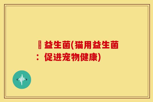 貓益生菌(猫用益生菌：促进宠物健康)