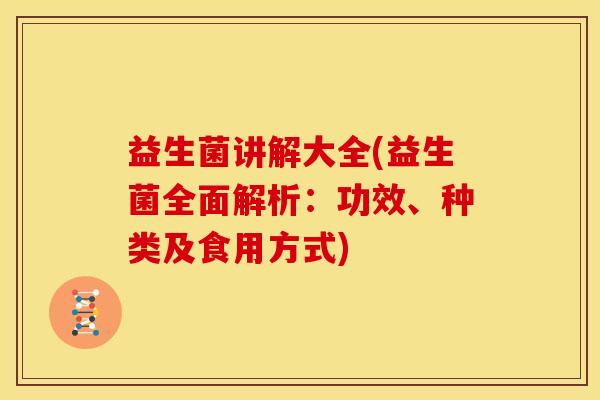 益生菌讲解大全(益生菌全面解析：功效、种类及食用方式)