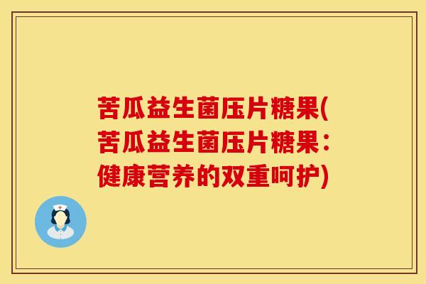 苦瓜益生菌压片糖果(苦瓜益生菌压片糖果：健康营养的双重呵护)