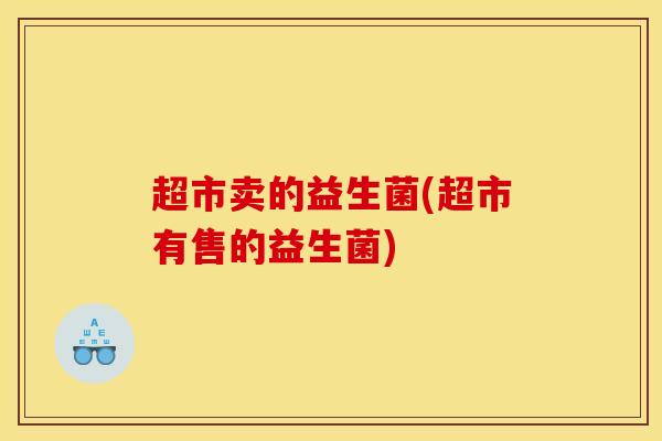 超市卖的益生菌(超市有售的益生菌)