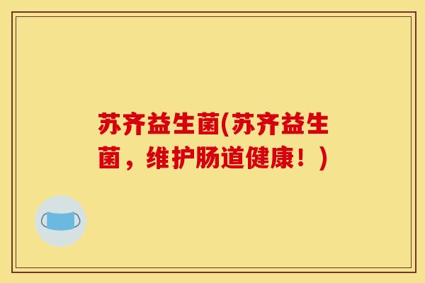 苏齐益生菌(苏齐益生菌，维护肠道健康！)