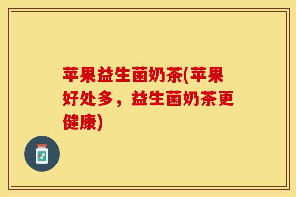 苹果益生菌奶茶(苹果好处多，益生菌奶茶更健康)