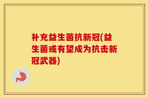 补充益生菌抗新冠(益生菌或有望成为抗击新冠武器)