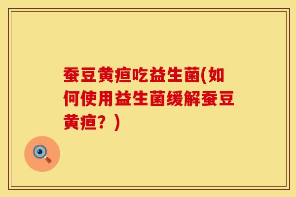 蚕豆黄疸吃益生菌(如何使用益生菌缓解蚕豆黄疸？)