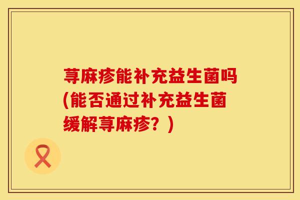 荨麻疹能补充益生菌吗(能否通过补充益生菌缓解荨麻疹？)