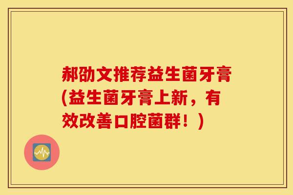 郝劭文推荐益生菌牙膏(益生菌牙膏上新，有效改善口腔菌群！)