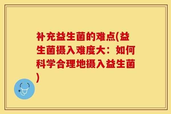 补充益生菌的难点(益生菌摄入难度大：如何科学合理地摄入益生菌)
