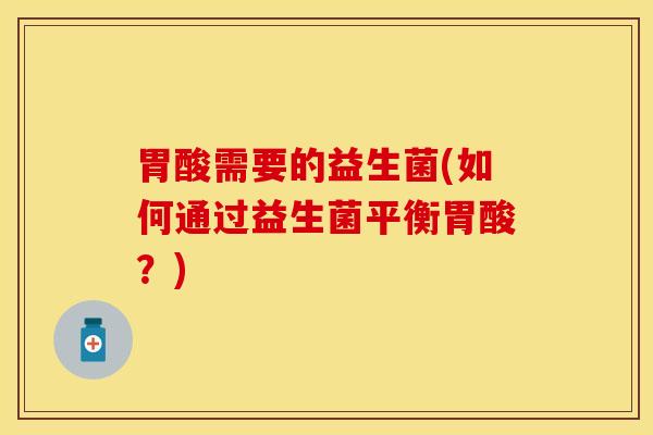胃酸需要的益生菌(如何通过益生菌平衡胃酸？)
