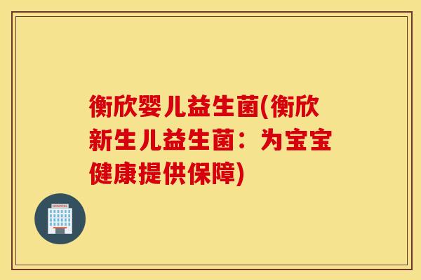 衡欣婴儿益生菌(衡欣新生儿益生菌：为宝宝健康提供保障)