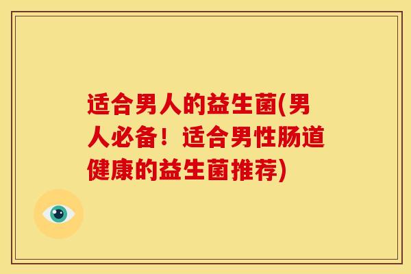 适合男人的益生菌(男人必备！适合男性肠道健康的益生菌推荐)