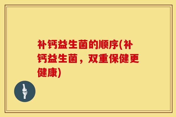 补钙益生菌的顺序(补钙益生菌，双重保健更健康)