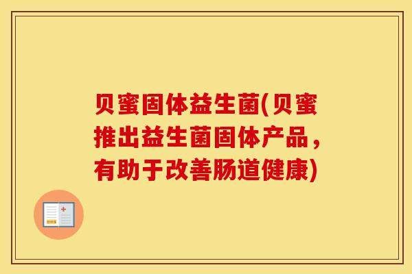 贝蜜固体益生菌(贝蜜推出益生菌固体产品，有助于改善肠道健康)