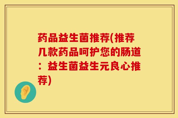 药品益生菌推荐(推荐几款药品呵护您的肠道：益生菌益生元良心推荐)