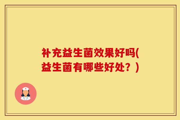 补充益生菌效果好吗(益生菌有哪些好处？)