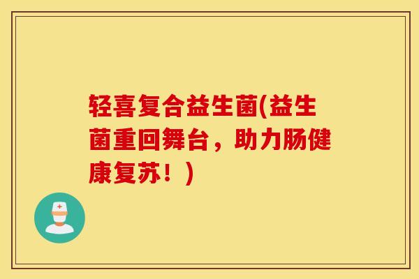 轻喜复合益生菌(益生菌重回舞台，助力肠健康复苏！)