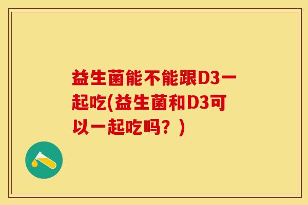 益生菌能不能跟D3一起吃(益生菌和D3可以一起吃吗？)