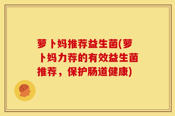 萝卜妈推荐益生菌(萝卜妈力荐的有效益生菌推荐，保护肠道健康)