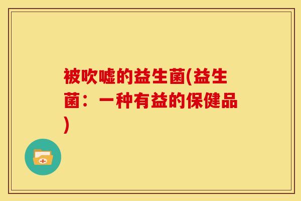 被吹嘘的益生菌(益生菌：一种有益的保健品)