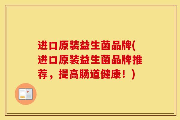 进口原装益生菌品牌(进口原装益生菌品牌推荐，提高肠道健康！)