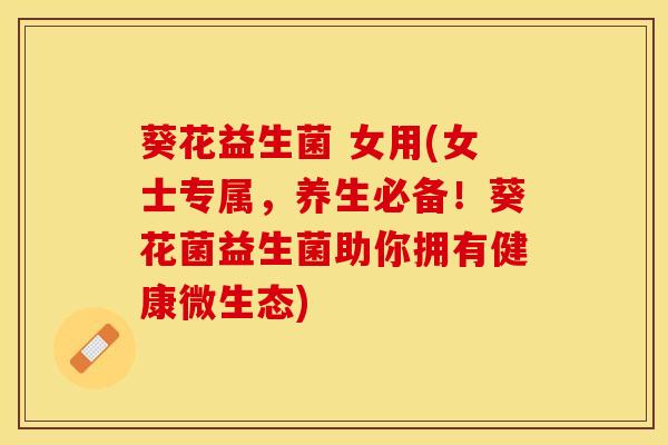 葵花益生菌 女用(女士专属，养生必备！葵花菌益生菌助你拥有健康微生态)
