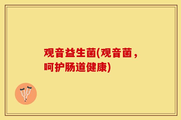 观音益生菌(观音菌，呵护肠道健康)