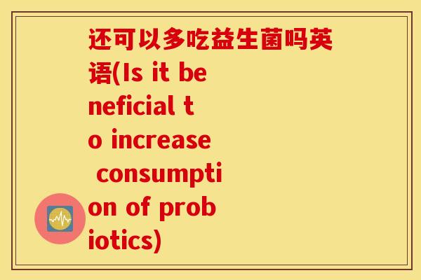还可以多吃益生菌吗英语(Is it beneficial to increase consumption of probiotics)