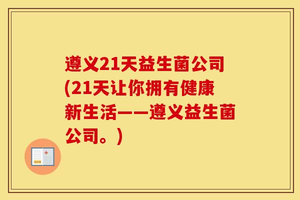 遵义21天益生菌公司(21天让你拥有健康新生活——遵义益生菌公司。)