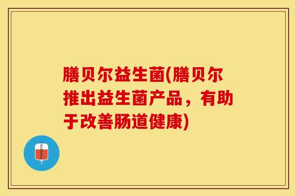 膳贝尔益生菌(膳贝尔推出益生菌产品，有助于改善肠道健康)