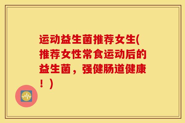 运动益生菌推荐女生(推荐女性常食运动后的益生菌，强健肠道健康！)