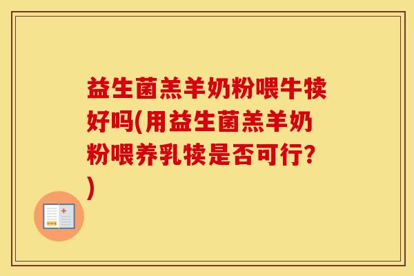 益生菌羔羊奶粉喂牛犊好吗(用益生菌羔羊奶粉喂养乳犊是否可行？)