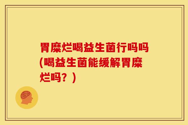 胃糜烂喝益生菌行吗吗(喝益生菌能缓解胃糜烂吗？)