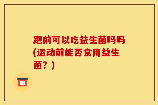 跑前可以吃益生菌吗吗(运动前能否食用益生菌？)