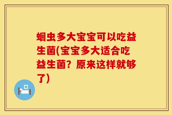 蛔虫多大宝宝可以吃益生菌(宝宝多大适合吃益生菌？原来这样就够了)