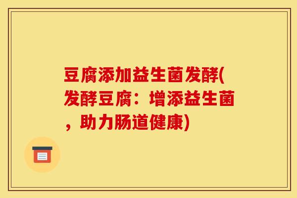 豆腐添加益生菌发酵(发酵豆腐：增添益生菌，助力肠道健康)