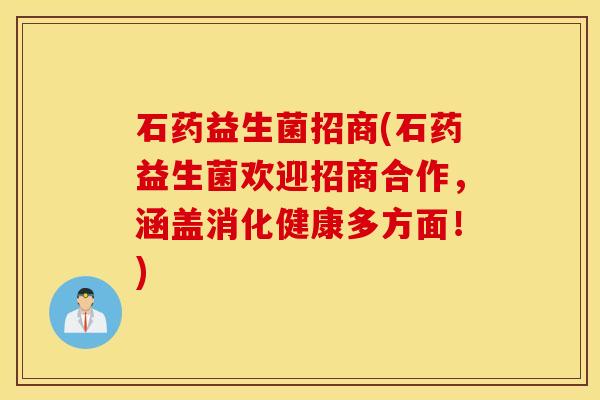 石药益生菌招商(石药益生菌欢迎招商合作，涵盖消化健康多方面！)