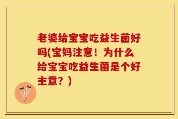 老婆给宝宝吃益生菌好吗(宝妈注意！为什么给宝宝吃益生菌是个好主意？)