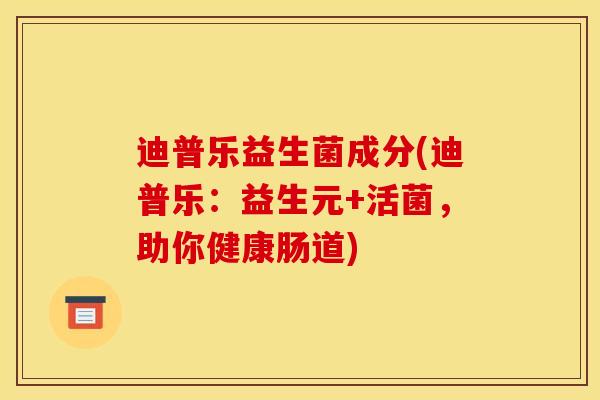 迪普乐益生菌成分(迪普乐：益生元+活菌，助你健康肠道)