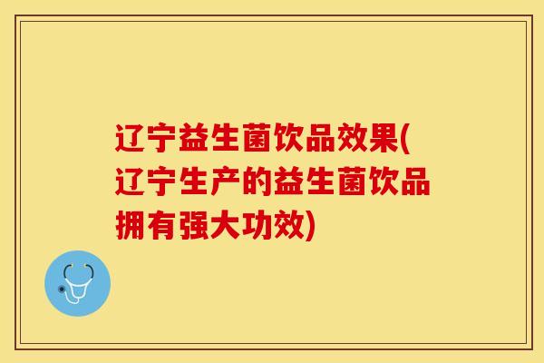 辽宁益生菌饮品效果(辽宁生产的益生菌饮品拥有强大功效)
