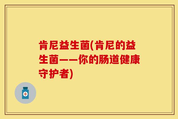 肯尼益生菌(肯尼的益生菌——你的肠道健康守护者)