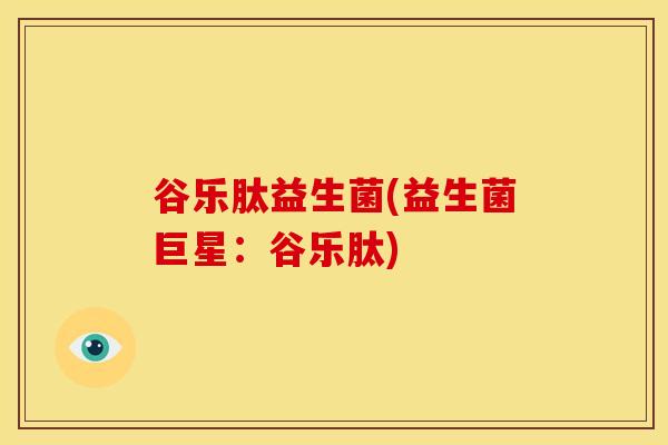 谷乐肽益生菌(益生菌巨星：谷乐肽)