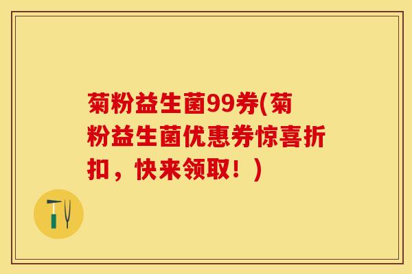 菊粉益生菌99券(菊粉益生菌优惠券惊喜折扣，快来领取！)