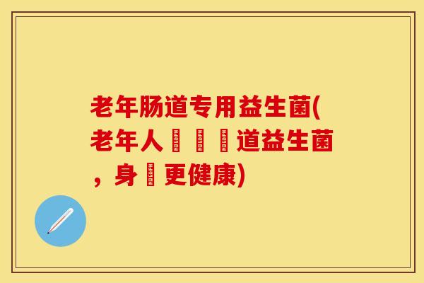 老年肠道专用益生菌(老年人專屬腸道益生菌，身體更健康)