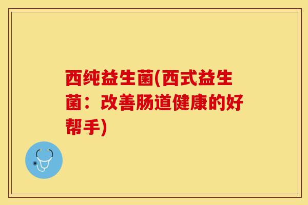 西纯益生菌(西式益生菌：改善肠道健康的好帮手)