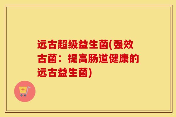 远古超级益生菌(强效古菌：提高肠道健康的远古益生菌)