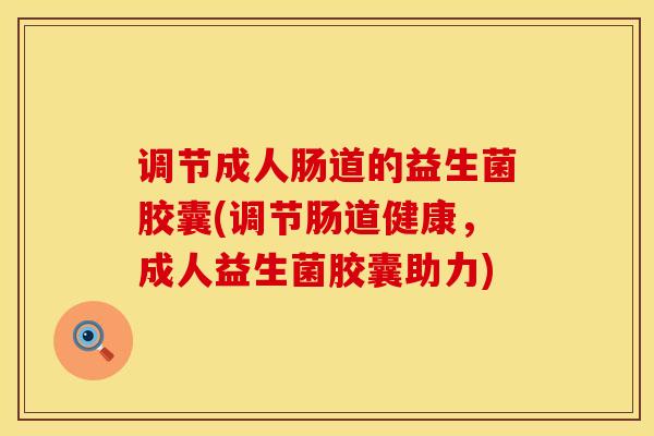 调节成人肠道的益生菌胶囊(调节肠道健康，成人益生菌胶囊助力)