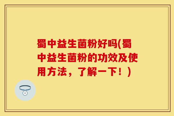 蜀中益生菌粉好吗(蜀中益生菌粉的功效及使用方法，了解一下！)