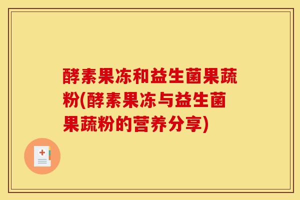 酵素果冻和益生菌果蔬粉(酵素果冻与益生菌果蔬粉的营养分享)