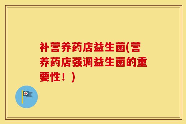 补营养药店益生菌(营养药店强调益生菌的重要性！)