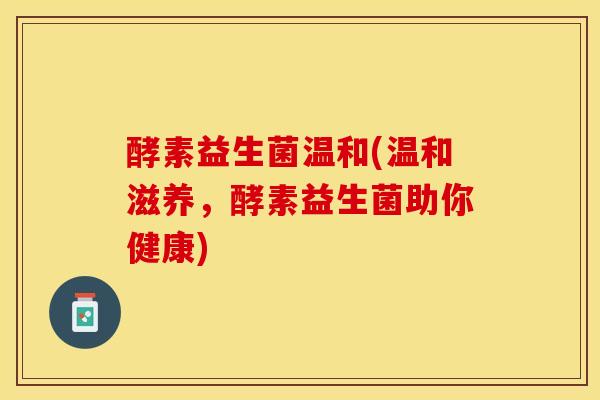 酵素益生菌温和(温和滋养，酵素益生菌助你健康)