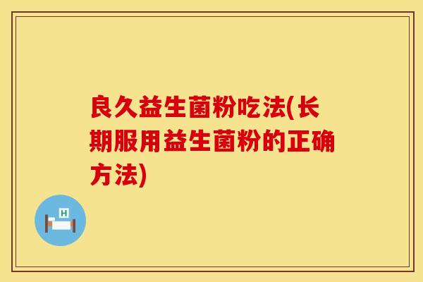 良久益生菌粉吃法(长期服用益生菌粉的正确方法)